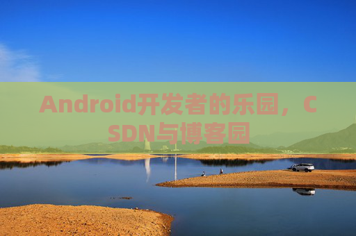 Android开发者的乐园，CSDN与博客园